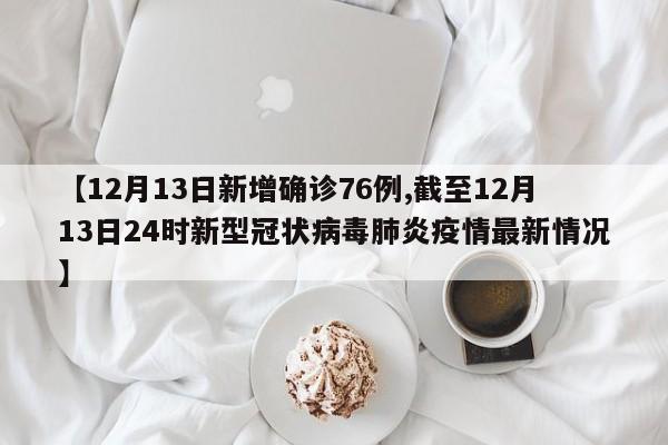 【12月13日新增確診76例,截至12月13日24時新型冠狀病毒肺炎疫情最新情況】