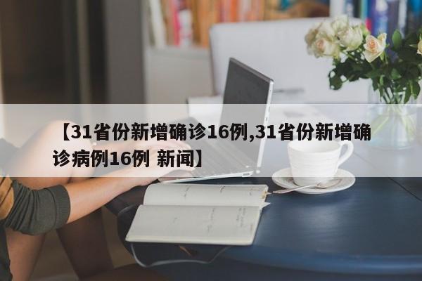【31省份新增確診16例,31省份新增確診病例16例 新聞】