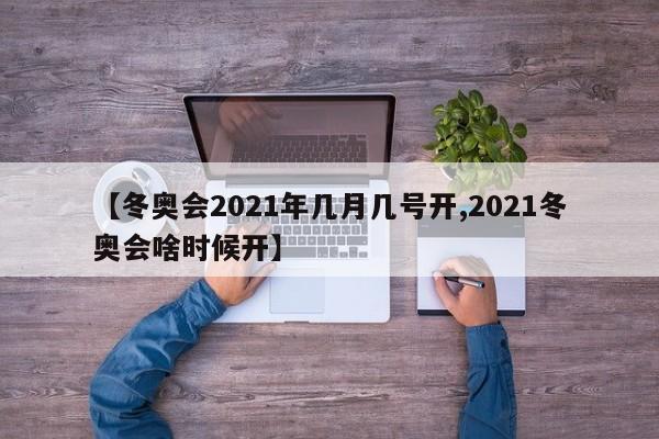 【冬奧會2021年幾月幾號開,2021冬奧會啥時候開】
