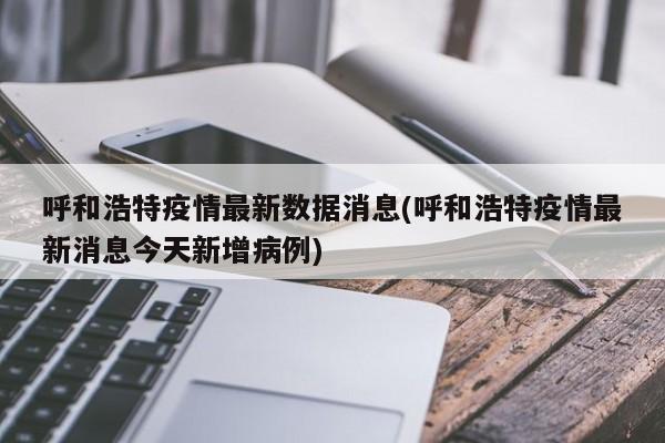 呼和浩特疫情最新數(shù)據(jù)消息(呼和浩特疫情最新消息今天新增病例)