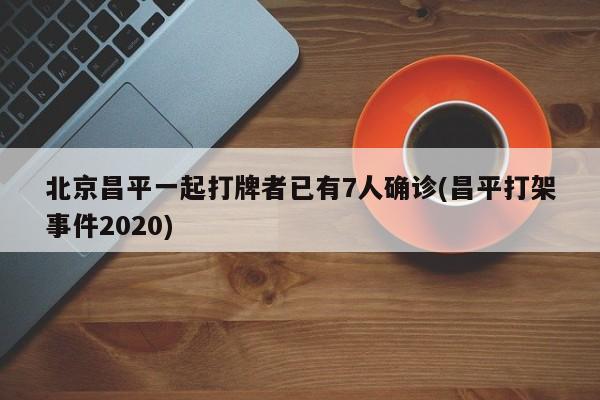 北京昌平一起打牌者已有7人確診(昌平打架事件2020)