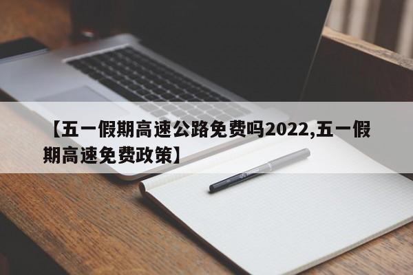 【五一假期高速公路免費嗎2022,五一假期高速免費政策】