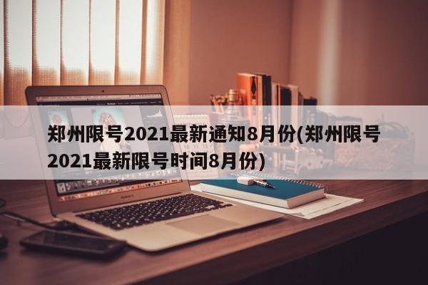 鄭州限號2021最新通知8月份(鄭州限號2021最新限號時間8月份)