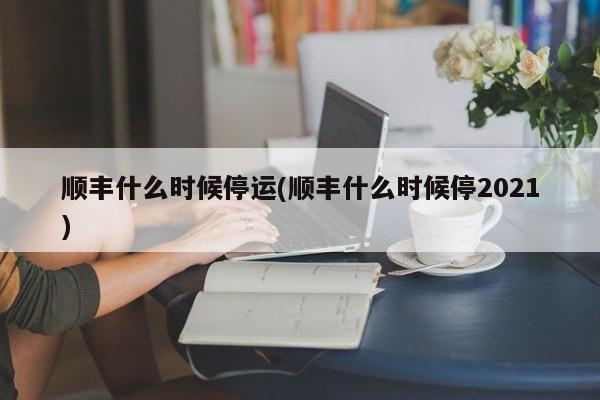 順豐什么時(shí)候停運(yùn)(順豐什么時(shí)候停2021)