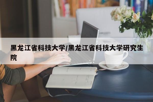黑龍江省科技大學/黑龍江省科技大學研究生院