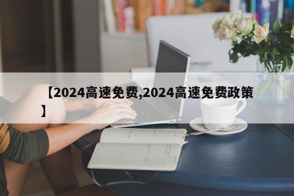 【2024高速免費(fèi),2024高速免費(fèi)政策】