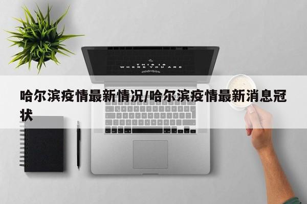 哈爾濱疫情最新情況/哈爾濱疫情最新消息冠狀