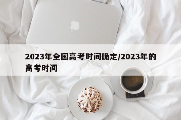 2023年全國高考時間確定/2023年的高考時間