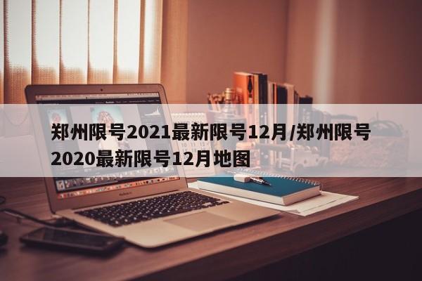 鄭州限號2021最新限號12月/鄭州限號2020最新限號12月地圖