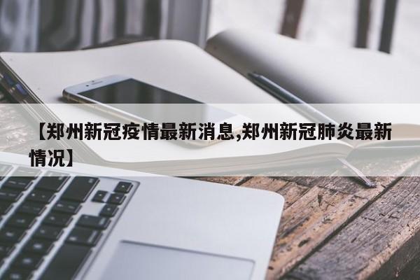 【鄭州新冠疫情最新消息,鄭州新冠肺炎最新情況】