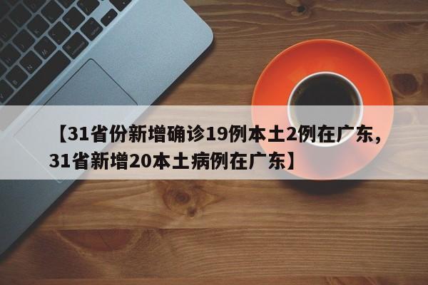 【31省份新增確診19例本土2例在廣東,31省新增20本土病例在廣東】