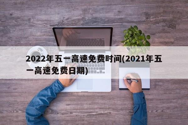 2022年五一高速免費(fèi)時(shí)間(2021年五一高速免費(fèi)日期)
