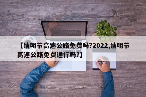 【清明節(jié)高速公路免費嗎?2022,清明節(jié)高速公路免費通行嗎?】