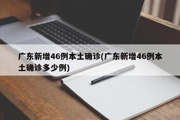廣東新增46例本土確診(廣東新增46例本土確診多少例)