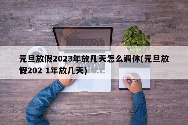 元旦放假2023年放幾天怎么調(diào)休(元旦放假202 1年放幾天)