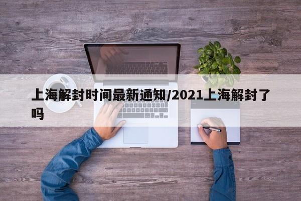 上海解封時間最新通知/2021上海解封了嗎