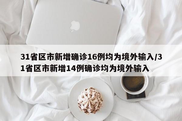 31省區(qū)市新增確診16例均為境外輸入/31省區(qū)市新增14例確診均為境外輸入