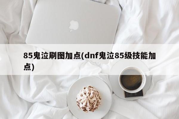 85鬼泣刷圖加點(dnf鬼泣85級技能加點)