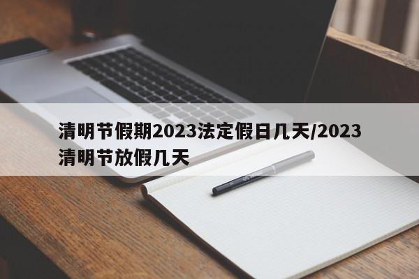 清明節(jié)假期2023法定假日幾天/2023清明節(jié)放假幾天