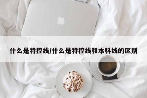 什么是特控線/什么是特控線和本科線的區(qū)別