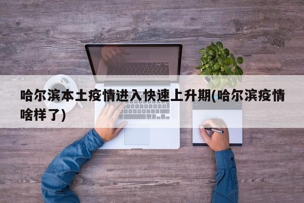 哈爾濱本土疫情進(jìn)入快速上升期(哈爾濱疫情啥樣了)