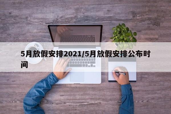5月放假安排2021/5月放假安排公布時間
