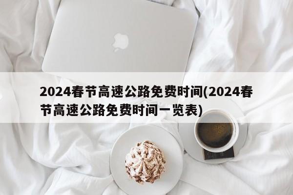 2024春節(jié)高速公路免費(fèi)時(shí)間(2024春節(jié)高速公路免費(fèi)時(shí)間一覽表)