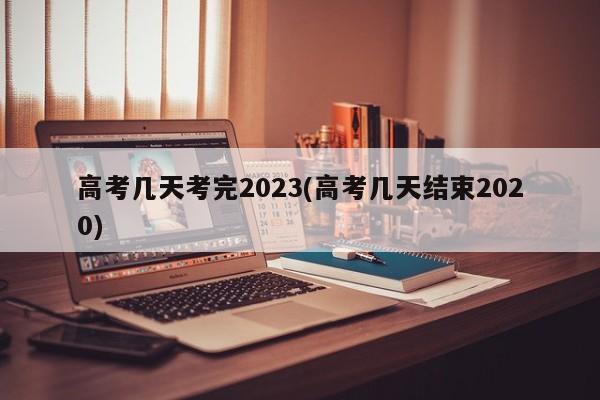 高考幾天考完2023(高考幾天結(jié)束2020)