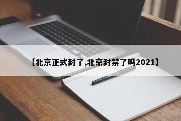 【北京正式封了,北京封禁了嗎2021】