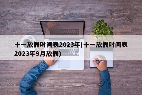 十一放假時(shí)間表2023年(十一放假時(shí)間表2023年9月放假)