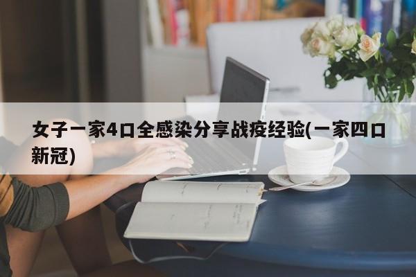女子一家4口全感染分享戰(zhàn)疫經(jīng)驗(一家四口新冠)