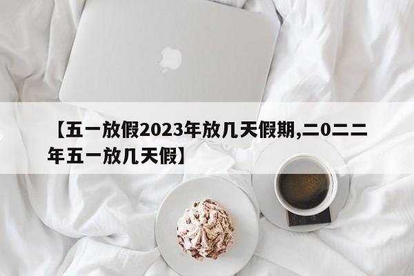 【五一放假2023年放幾天假期,二0二二年五一放幾天假】