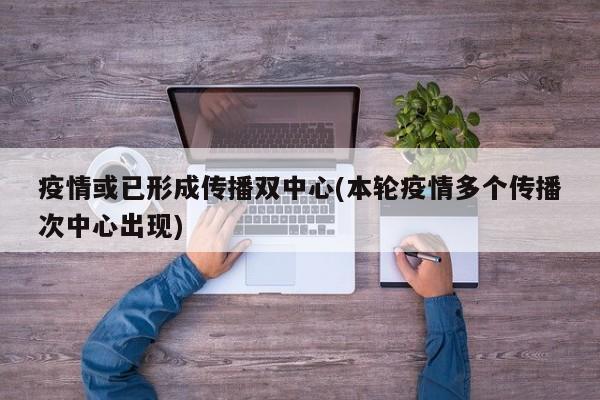 疫情或已形成傳播雙中心(本輪疫情多個傳播次中心出現(xiàn))