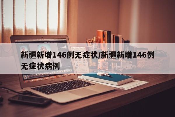 新疆新增146例無癥狀/新疆新增146例無癥狀病例