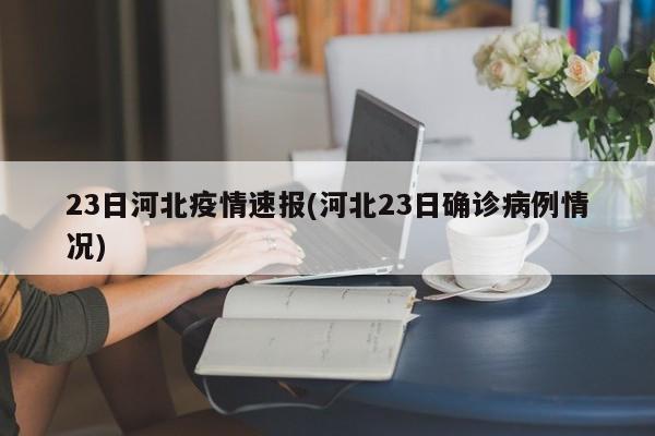 23日河北疫情速報(bào)(河北23日確診病例情況)