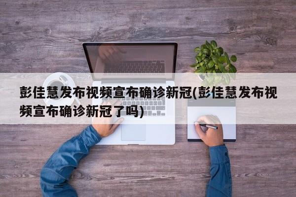 彭佳慧發(fā)布視頻宣布確診新冠(彭佳慧發(fā)布視頻宣布確診新冠了嗎)
