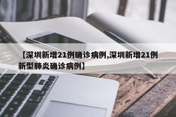 【深圳新增21例確診病例,深圳新增21例新型肺炎確診病例】