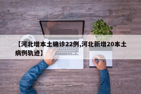 【河北增本土確診22例,河北新增20本土病例軌跡】