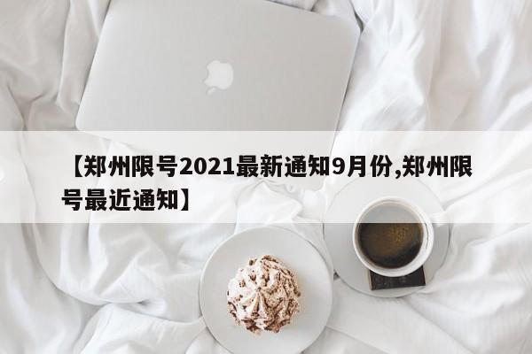 【鄭州限號(hào)2021最新通知9月份,鄭州限號(hào)最近通知】