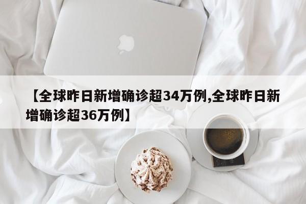 【全球昨日新增確診超34萬例,全球昨日新增確診超36萬例】