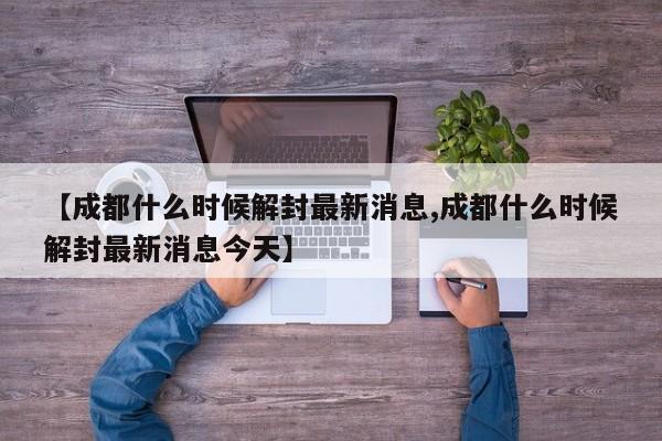 【成都什么時候解封最新消息,成都什么時候解封最新消息今天】