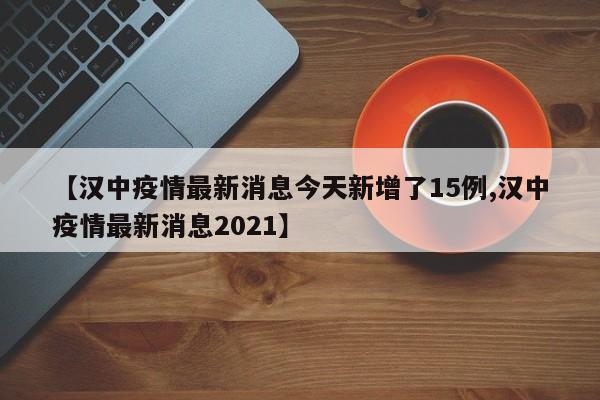 【漢中疫情最新消息今天新增了15例,漢中疫情最新消息2021】