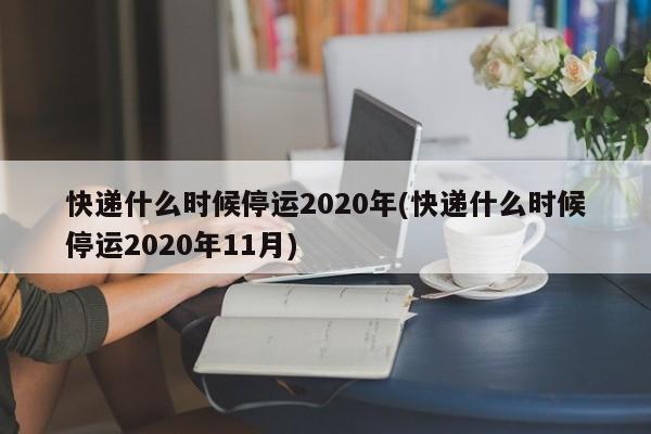 快遞什么時(shí)候停運(yùn)2020年(快遞什么時(shí)候停運(yùn)2020年11月)