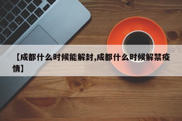 【成都什么時(shí)候能解封,成都什么時(shí)候解禁疫情】