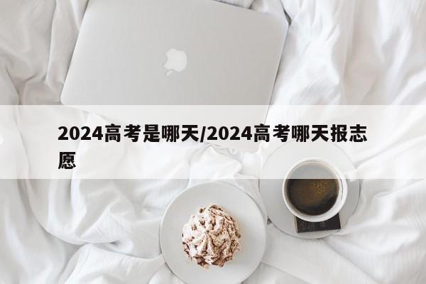 2024高考是哪天/2024高考哪天報(bào)志愿