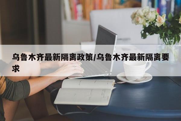 烏魯木齊最新隔離政策/烏魯木齊最新隔離要求