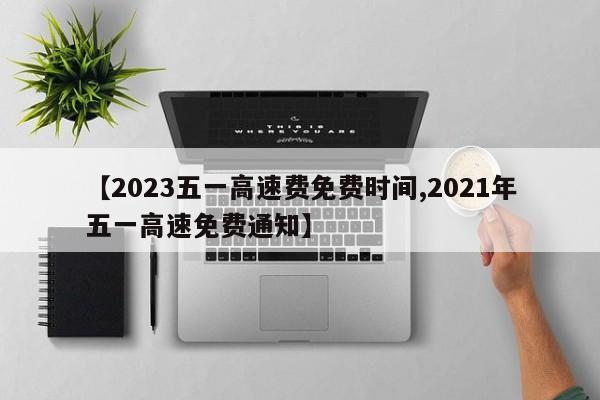 【2023五一高速費免費時間,2021年五一高速免費通知】