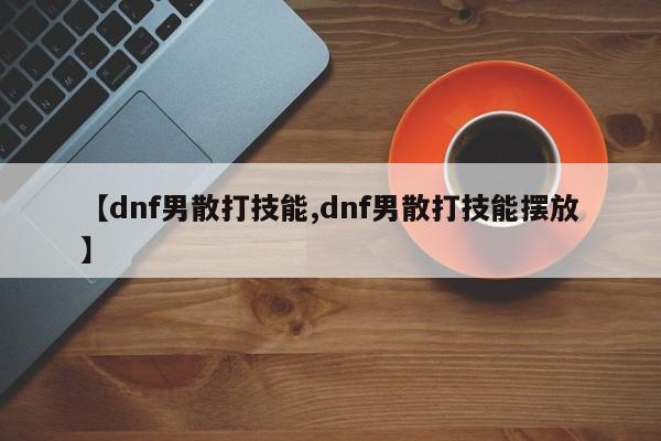 【dnf男散打技能,dnf男散打技能擺放】
