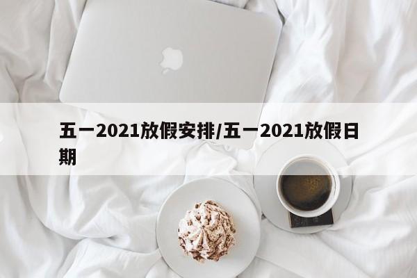 五一2021放假安排/五一2021放假日期