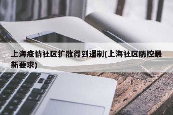 上海疫情社區(qū)擴(kuò)散得到遏制(上海社區(qū)防控最新要求)